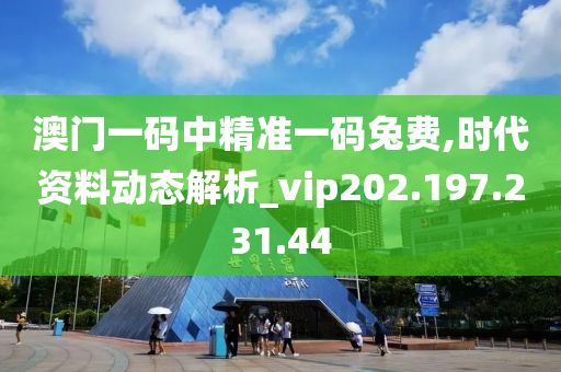 澳门一码中精准一码兔费,时代资料动态解析_vip202.197.231.44