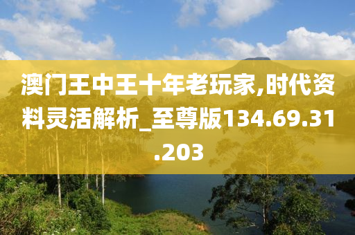 澳门王中王十年老玩家,时代资料灵活解析_至尊版134.69.31.203