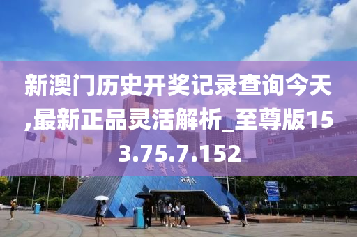 新澳门历史开奖记录查询今天,最新正品灵活解析_至尊版153.75.7.152