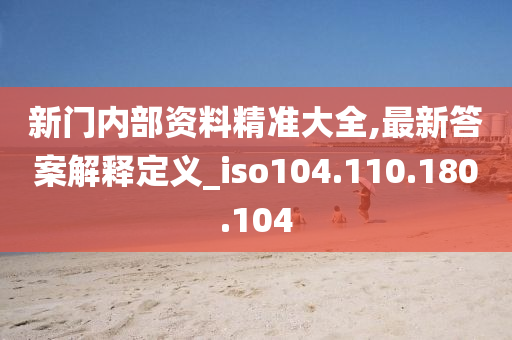 新门内部资料精准大全,最新答案解释定义_iso104.110.180.104