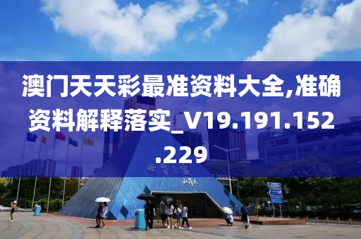 澳门天天彩最准资料大全,准确资料解释落实_V19.191.152.229