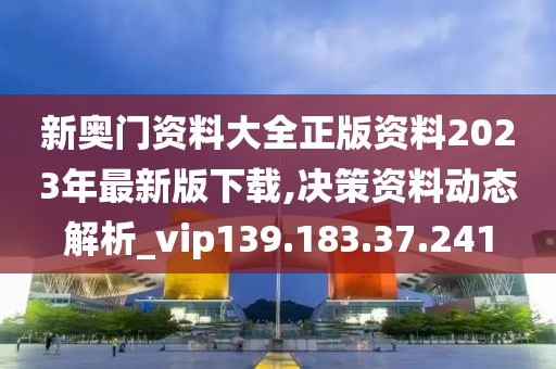 新奥门资料大全正版资料2023年最新版下载,决策资料动态解析_vip139.183.37.241