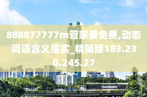 888877777m管家婆免费,动态词语含义落实_精简版183.230.245.27