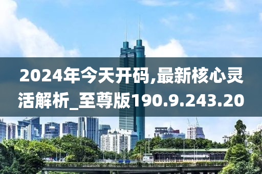 2024年今天开码,最新核心灵活解析_至尊版190.9.243.200