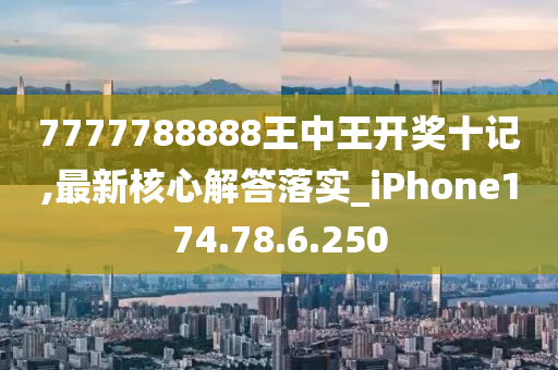 7777788888王中王开奖十记,最新核心解答落实_iPhone174.78.6.250