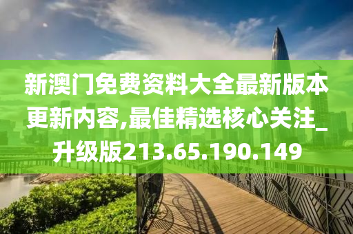 新澳门免费资料大全最新版本更新内容,最佳精选核心关注_升级版213.65.190.149