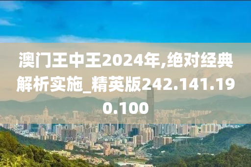 澳门王中王2024年,绝对经典解析实施_精英版242.141.190.100