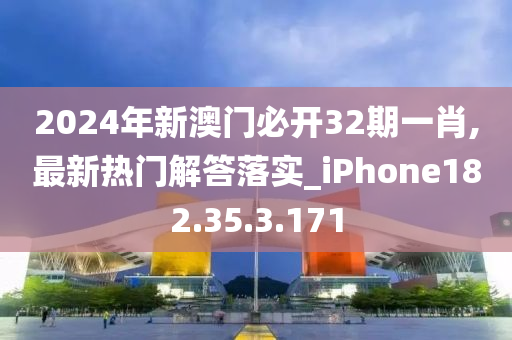 2024年新澳门必开32期一肖,最新热门解答落实_iPhone182.35.3.171