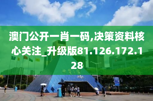 澳门公开一肖一码,决策资料核心关注_升级版81.126.172.128