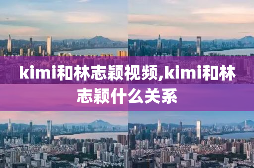 kimi和林志颖视频,kimi和林志颖什么关系