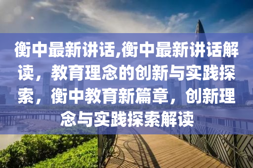 衡中最新讲话,衡中最新讲话解读，教育理念的创新与实践探索，衡中教育新篇章，创新理念与实践探索解读