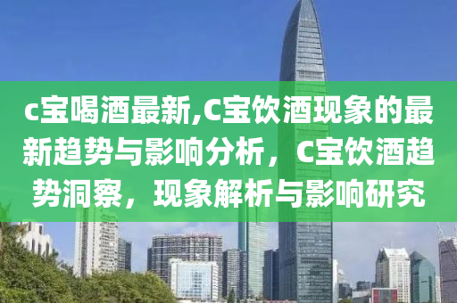 c宝喝酒最新,C宝饮酒现象的最新趋势与影响分析，C宝饮酒趋势洞察，现象解析与影响研究