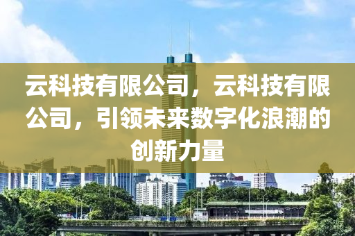 云科技有限公司，云科技有限公司，引领未来数字化浪潮的创新力量