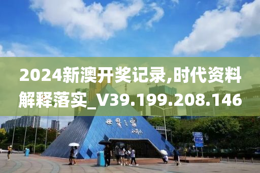 2024新澳开奖记录,时代资料解释落实_V39.199.208.146