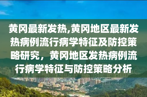 黄冈最新发热,黄冈地区最新发热病例流行病学特征及防控策略研究，黄冈地区发热病例流行病学特征与防控策略分析