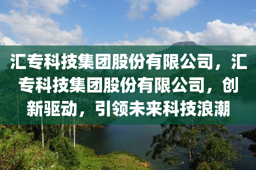 汇专科技集团股份有限公司，汇专科技集团股份有限公司，创新驱动，引领未来科技浪潮