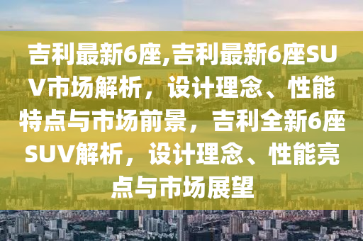 吉利最新6座,吉利最新6座SUV市场解析，设计理念、性能特点与市场前景，吉利全新6座SUV解析，设计理念、性能亮点与市场展望