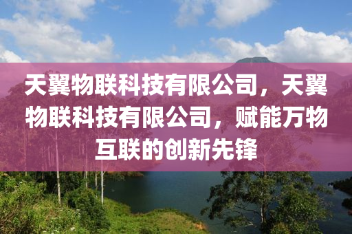 天翼物联科技有限公司，天翼物联科技有限公司，赋能万物互联的创新先锋