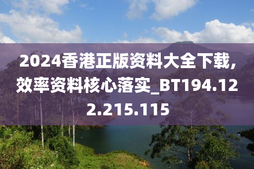 2024香港正版资料大全下载,效率资料核心落实_BT194.122.215.115