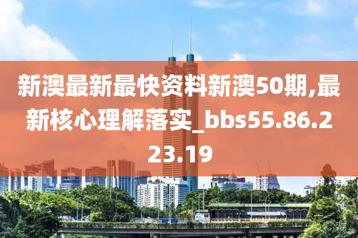 新澳最新最快资料新澳50期,最新核心理解落实_bbs55.86.223.19