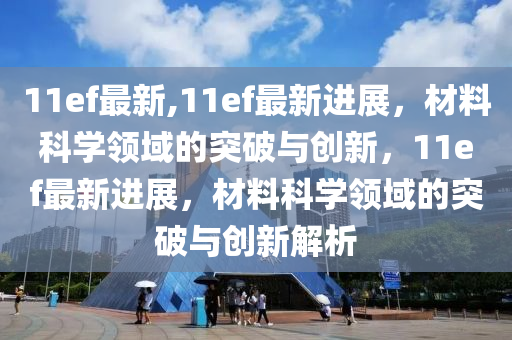 11ef最新,11ef最新进展，材料科学领域的突破与创新，11ef最新进展，材料科学领域的突破与创新解析