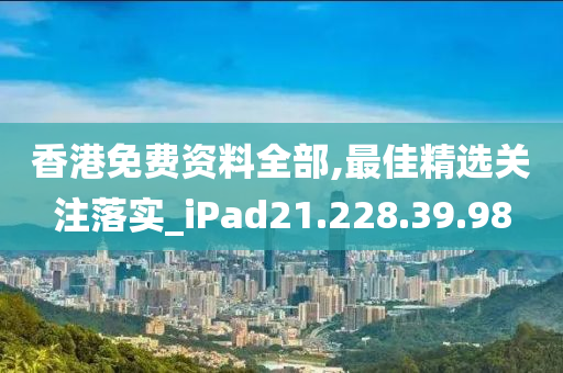 香港免费资料全部,最佳精选关注落实_iPad21.228.39.98