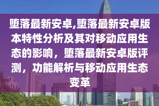 堕落最新安卓,堕落最新安卓版本特性分析及其对移动应用生态的影响，堕落最新安卓版评测，功能解析与移动应用生态变革