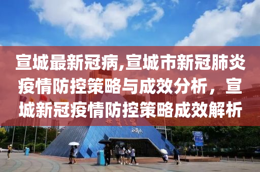 宣城最新冠病,宣城市新冠肺炎疫情防控策略与成效分析，宣城新冠疫情防控策略成效解析