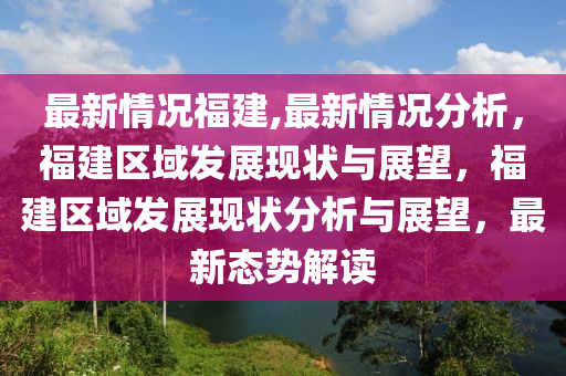 最新情况福建,最新情况分析，福建区域发展现状与展望，福建区域发展现状分析与展望，最新态势解读