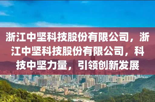 浙江中坚科技股份有限公司，浙江中坚科技股份有限公司，科技中坚力量，引领创新发展