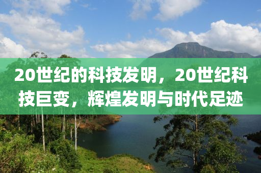 20世纪的科技发明，20世纪科技巨变，辉煌发明与时代足迹