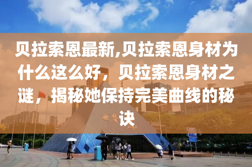 贝拉索恩最新,贝拉索恩身材为什么这么好，贝拉索恩身材之谜，揭秘她保持完美曲线的秘诀