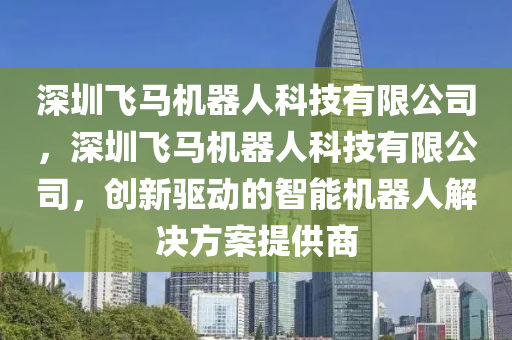 深圳飞马机器人科技有限公司，深圳飞马机器人科技有限公司，创新驱动的智能机器人解决方案提供商