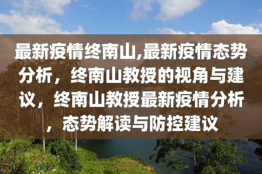 最新疫情终南山,最新疫情态势分析，终南山教授的视角与建议，终南山教授最新疫情分析，态势解读与防控建议