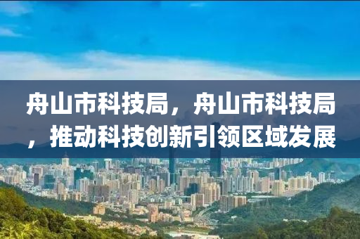 舟山市科技局，舟山市科技局，推动科技创新引领区域发展