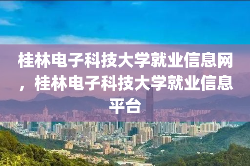 桂林电子科技大学就业信息网，桂林电子科技大学就业信息平台