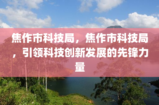 焦作市科技局，焦作市科技局，引领科技创新发展的先锋力量