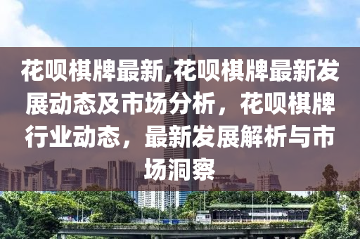 花呗棋牌最新,花呗棋牌最新发展动态及市场分析，花呗棋牌行业动态，最新发展解析与市场洞察