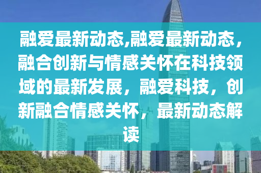 融爱最新动态,融爱最新动态，融合创新与情感关怀在科技领域的最新发展，融爱科技，创新融合情感关怀，最新动态解读