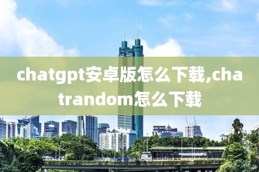 chatgpt安卓版怎么下载,chatrandom怎么下载