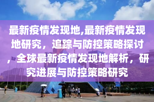 最新疫情发现地,最新疫情发现地研究，追踪与防控策略探讨，全球最新疫情发现地解析，研究进展与防控策略研究