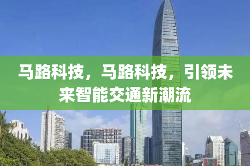 马路科技，马路科技，引领未来智能交通新潮流