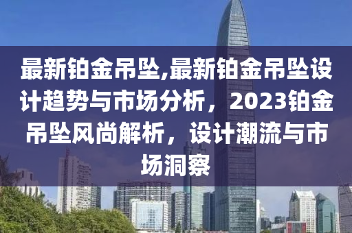 最新铂金吊坠,最新铂金吊坠设计趋势与市场分析，2023铂金吊坠风尚解析，设计潮流与市场洞察