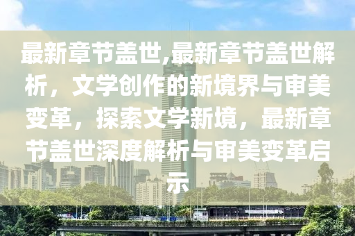 最新章节盖世,最新章节盖世解析，文学创作的新境界与审美变革，探索文学新境，最新章节盖世深度解析与审美变革启示