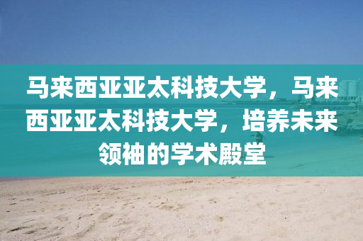 马来西亚亚太科技大学，马来西亚亚太科技大学，培养未来领袖的学术殿堂