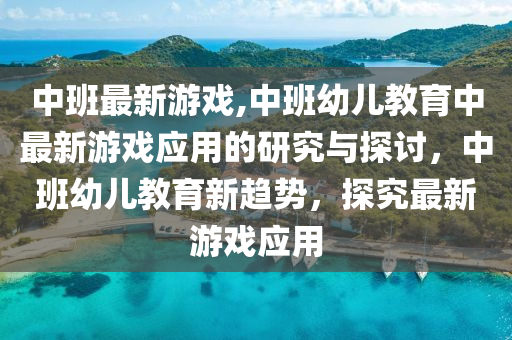 中班最新游戏,中班幼儿教育中最新游戏应用的研究与探讨，中班幼儿教育新趋势，探究最新游戏应用