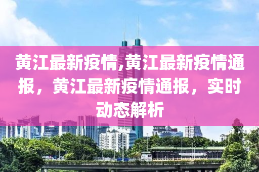 黄江最新疫情,黄江最新疫情通报，黄江最新疫情通报，实时动态解析