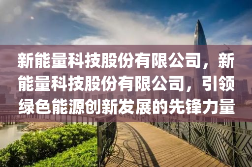 新能量科技股份有限公司，新能量科技股份有限公司，引领绿色能源创新发展的先锋力量