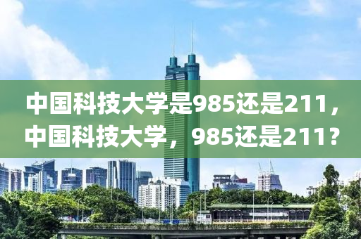 中国科技大学是985还是211，中国科技大学，985还是211？