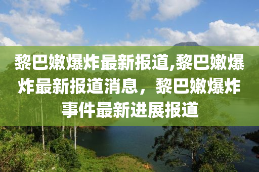 黎巴嫩爆炸最新报道,黎巴嫩爆炸最新报道消息，黎巴嫩爆炸事件最新进展报道